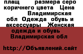 плащ 44-46 размера серо-коричнего цвета › Цена ­ 1 000 - Владимирская обл. Одежда, обувь и аксессуары » Женская одежда и обувь   . Владимирская обл.